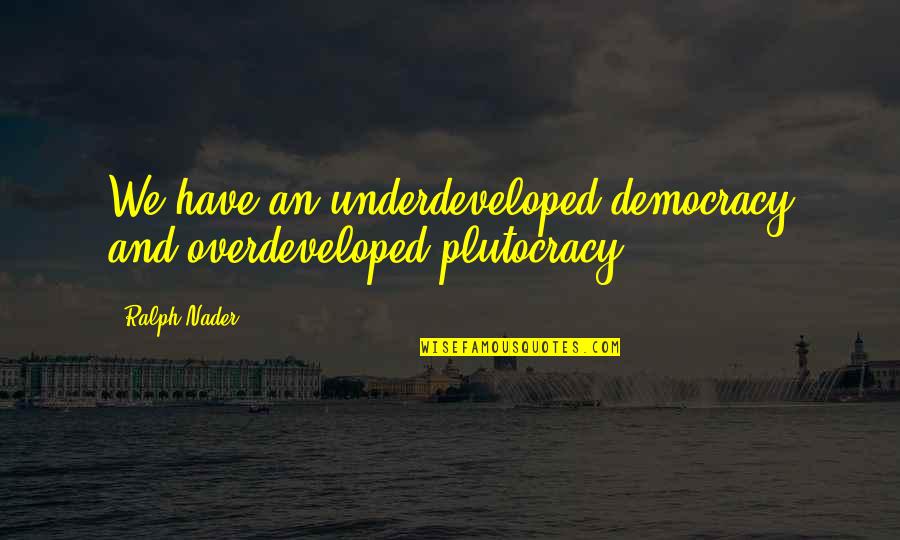 Plutocracy's Quotes By Ralph Nader: We have an underdeveloped democracy and overdeveloped plutocracy.