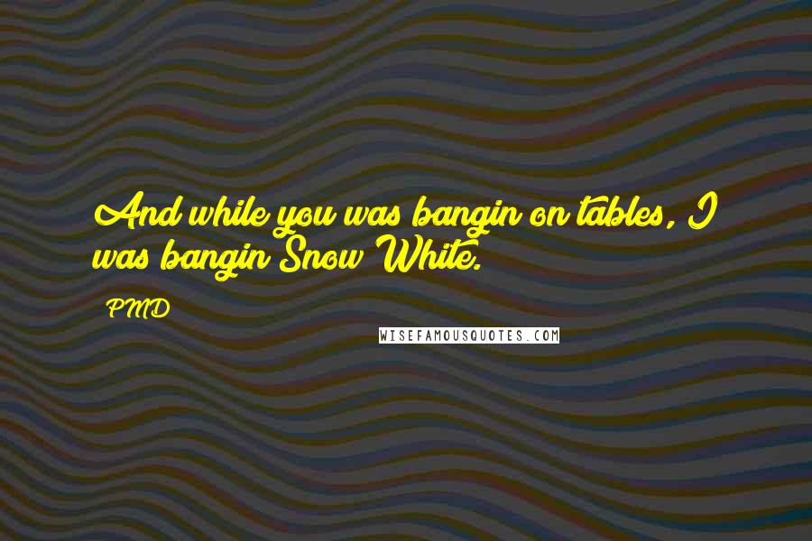 PMD quotes: And while you was bangin on tables, I was bangin Snow White.