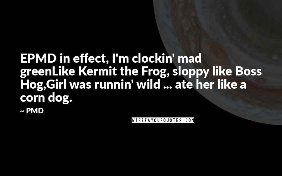 PMD quotes: EPMD in effect, I'm clockin' mad greenLike Kermit the Frog, sloppy like Boss Hog,Girl was runnin' wild ... ate her like a corn dog. PMD quotes: EPMD in effect, I'm clockin' mad greenLike Kermit the Frog, sloppy like Boss Hog,Girl was runnin' wild ... ate her like a corn dog.