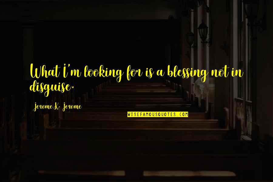 Pms Poems Quotes By Jerome K. Jerome: What I'm looking for is a blessing not