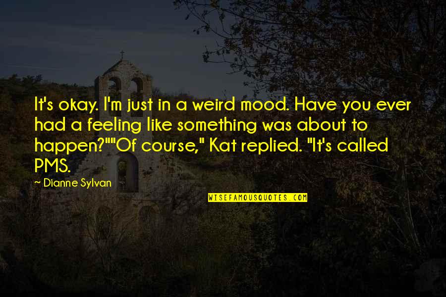 Pms Quotes By Dianne Sylvan: It's okay. I'm just in a weird mood.