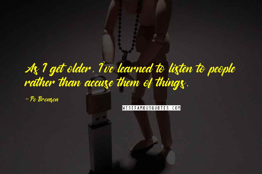 Po Bronson quotes: As I get older, I've learned to listen to people rather than accuse them of things.