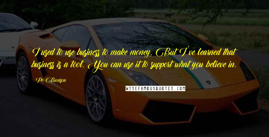 Po Bronson quotes: I used to use business to make money. But I've learned that business is a tool. You can use it to support what you believe in.