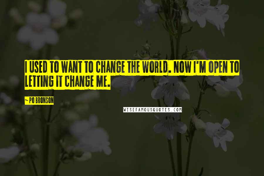 Po Bronson quotes: I used to want to change the world. Now I'm open to letting it change me.