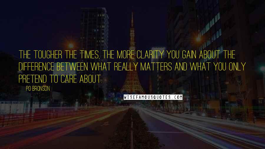 Po Bronson quotes: The tougher the times, the more clarity you gain about the difference between what really matters and what you only pretend to care about.