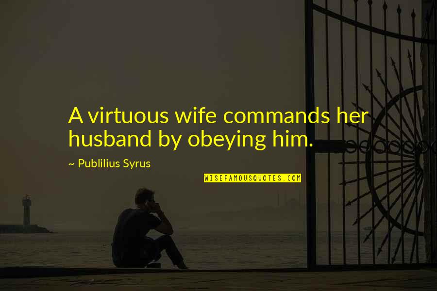 Pobbles Quotes By Publilius Syrus: A virtuous wife commands her husband by obeying