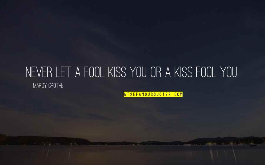 Pobedilac Quotes By Mardy Grothe: Never let a fool kiss you or a Pobedilac Quotes By Mardy Grothe: Never let a fool kiss you or a