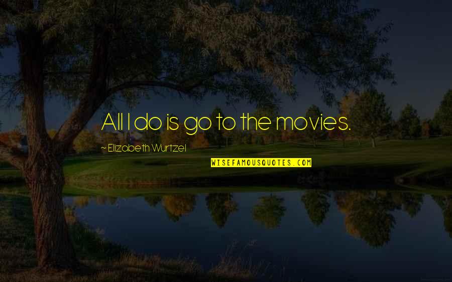 Pobees Quotes By Elizabeth Wurtzel: All I do is go to the movies. Pobees Quotes By Elizabeth Wurtzel: All I do is go to the movies.