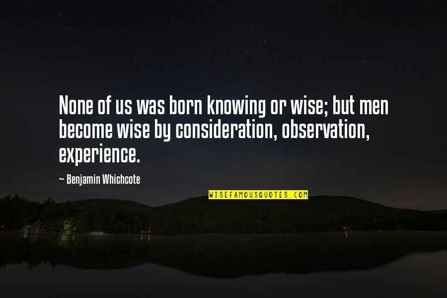 Pobres De Espiritu Quotes By Benjamin Whichcote: None of us was born knowing or wise; Pobres De Espiritu Quotes By Benjamin Whichcote: None of us was born knowing or wise;