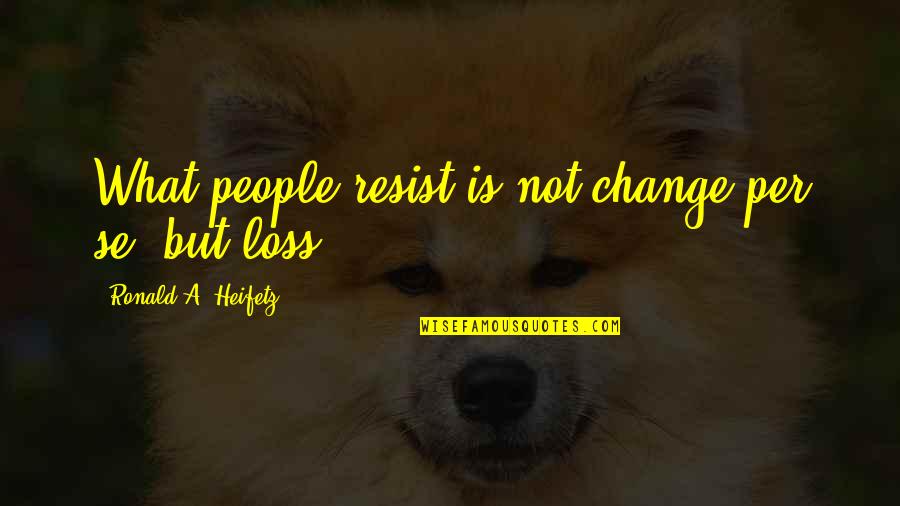 Pobres De Espiritu Quotes By Ronald A. Heifetz: What people resist is not change per se, Pobres De Espiritu Quotes By Ronald A. Heifetz: What people resist is not change per se,
