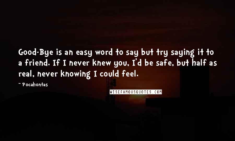 Pocahontas quotes: Good-Bye is an easy word to say but try saying it to a friend. If I never knew you, I'd be safe, but half as real, never knowing I could