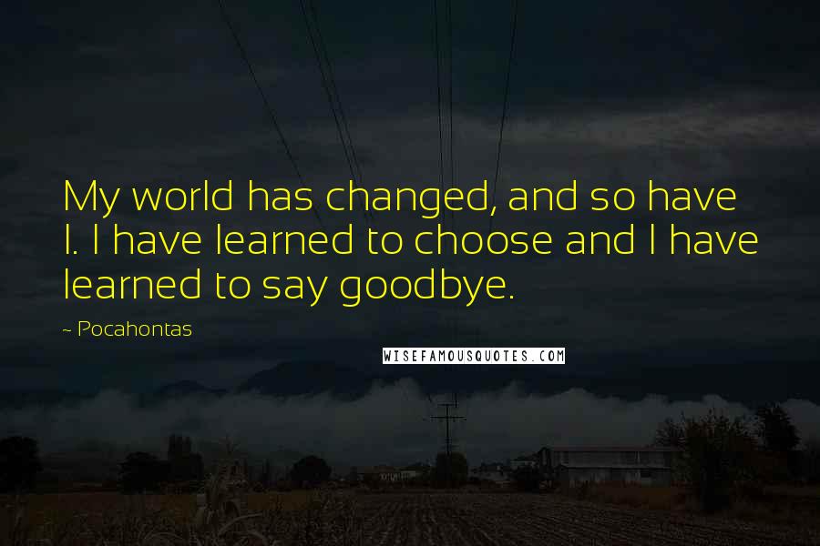 Pocahontas quotes: My world has changed, and so have I. I have learned to choose and I have learned to say goodbye.