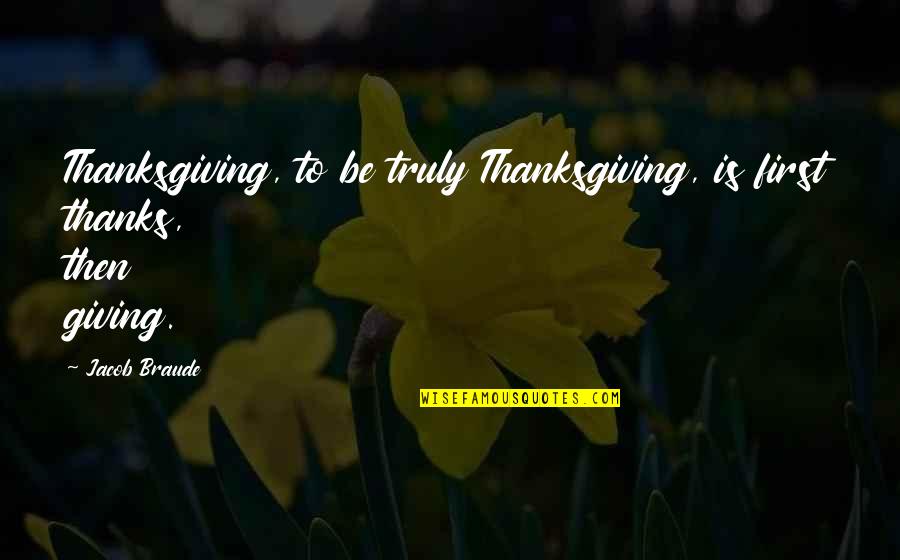 Podar College Quotes By Jacob Braude: Thanksgiving, to be truly Thanksgiving, is first thanks,