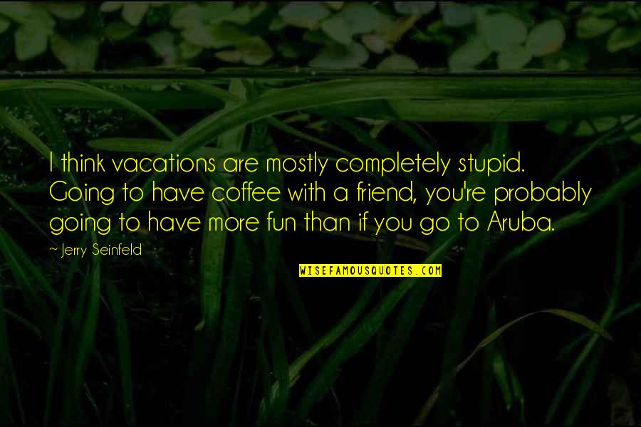 Podgorica Maps Quotes By Jerry Seinfeld: I think vacations are mostly completely stupid. Going