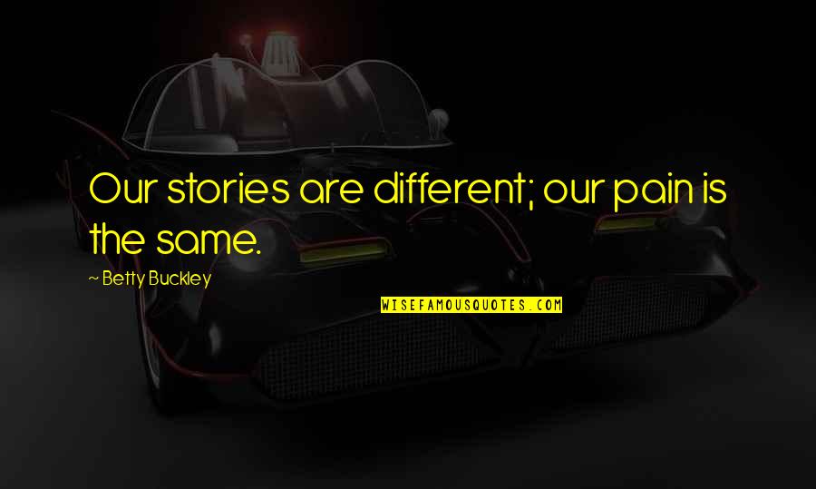 Podje Quotes By Betty Buckley: Our stories are different; our pain is the Podje Quotes By Betty Buckley: Our stories are different; our pain is the