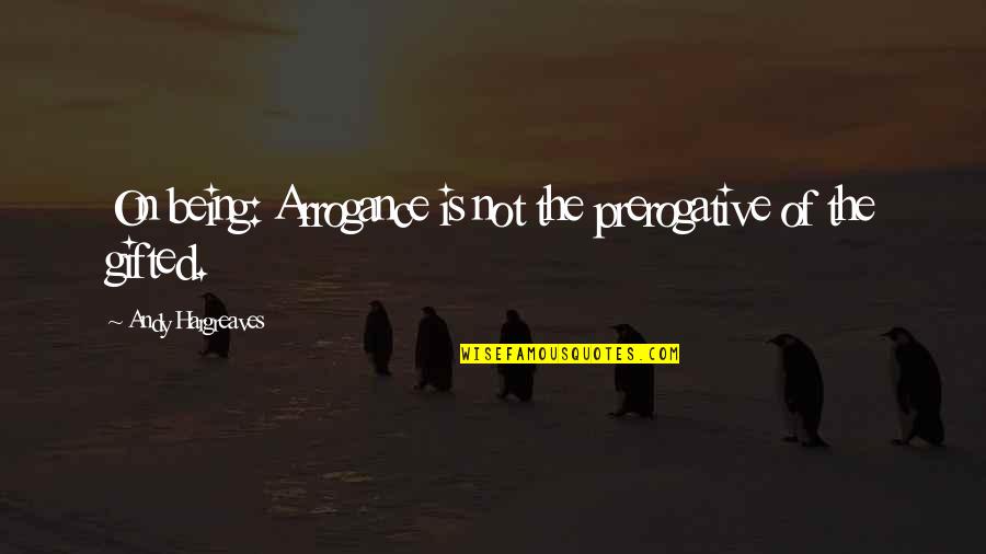 Podrias Quotes By Andy Hargreaves: On being: Arrogance is not the prerogative of Podrias Quotes By Andy Hargreaves: On being: Arrogance is not the prerogative of