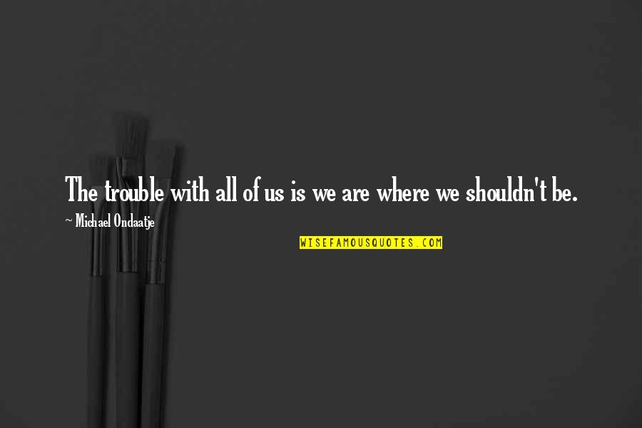Podseti Me Sto Quotes By Michael Ondaatje: The trouble with all of us is we Podseti Me Sto Quotes By Michael Ondaatje: The trouble with all of us is we