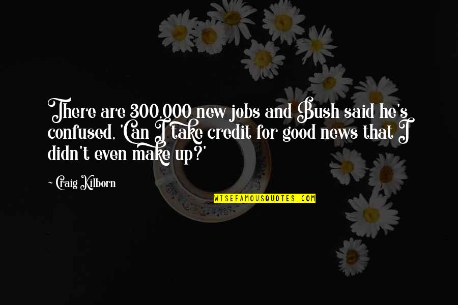 Podstawienie Quotes By Craig Kilborn: There are 300,000 new jobs and Bush said Podstawienie Quotes By Craig Kilborn: There are 300,000 new jobs and Bush said