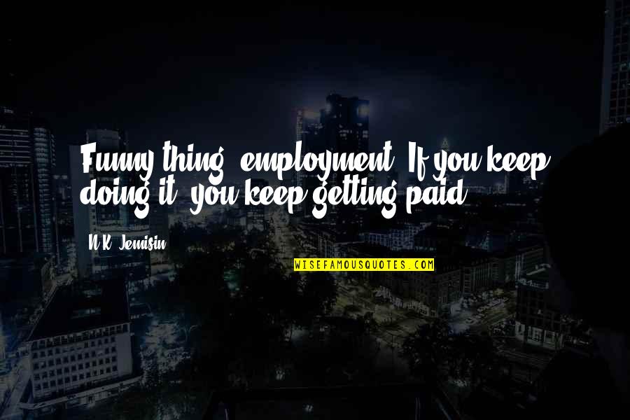 Podul Prieteniei Quotes By N.K. Jemisin: Funny thing, employment. If you keep doing it,