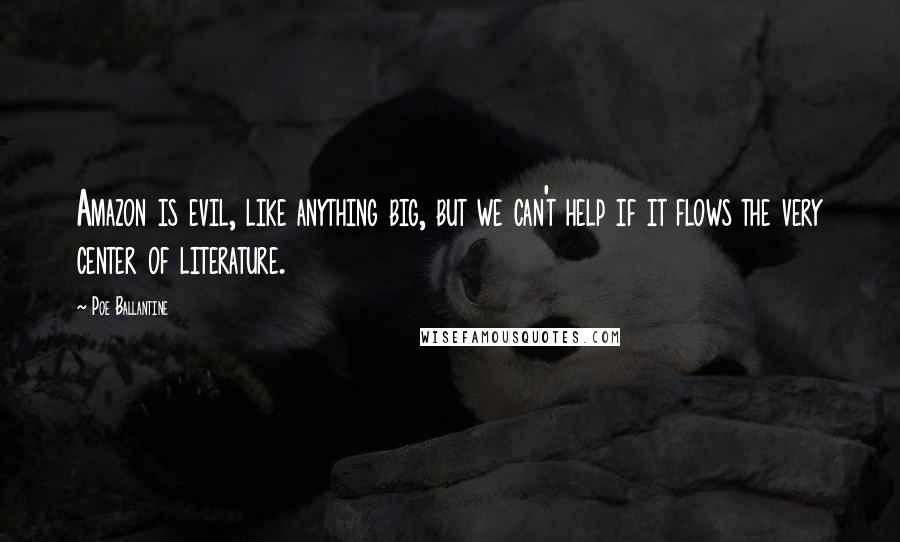 Poe Ballantine quotes: Amazon is evil, like anything big, but we can't help if it flows the very center of literature. Poe Ballantine quotes: Amazon is evil, like anything big, but we can't help if it flows the very center of literature.