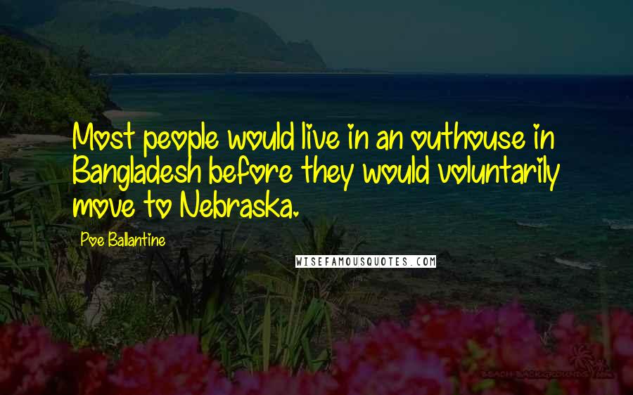 Poe Ballantine quotes: Most people would live in an outhouse in Bangladesh before they would voluntarily move to Nebraska. Poe Ballantine quotes: Most people would live in an outhouse in Bangladesh before they would voluntarily move to Nebraska.