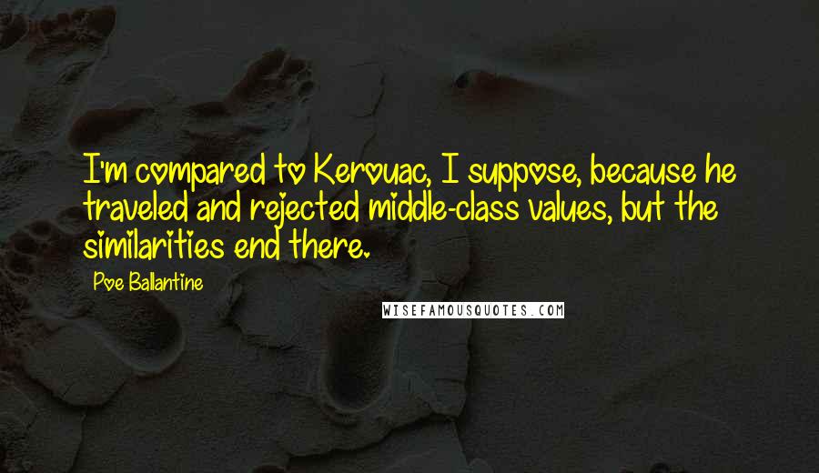 Poe Ballantine quotes: I'm compared to Kerouac, I suppose, because he traveled and rejected middle-class values, but the similarities end there.