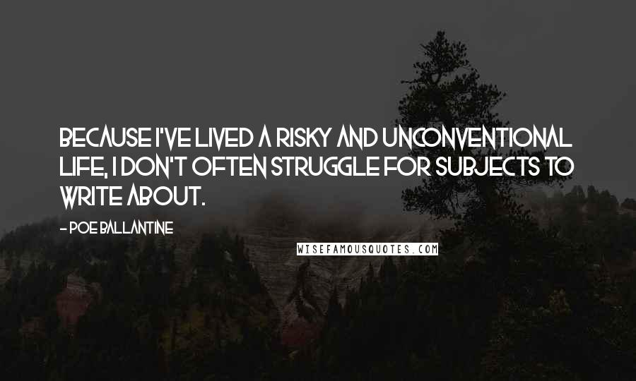 Poe Ballantine quotes: Because I've lived a risky and unconventional life, I don't often struggle for subjects to write about.