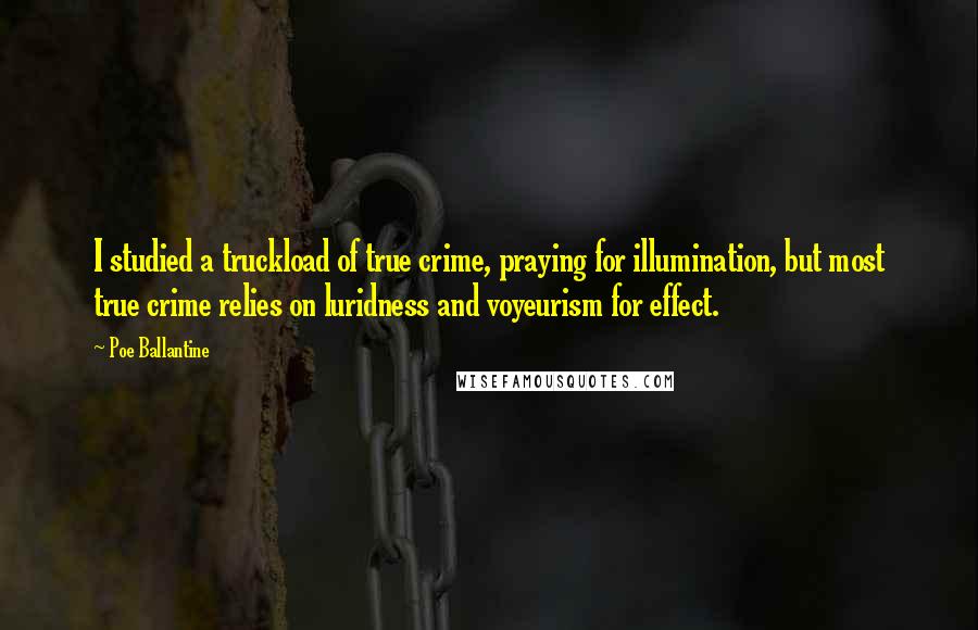 Poe Ballantine quotes: I studied a truckload of true crime, praying for illumination, but most true crime relies on luridness and voyeurism for effect.