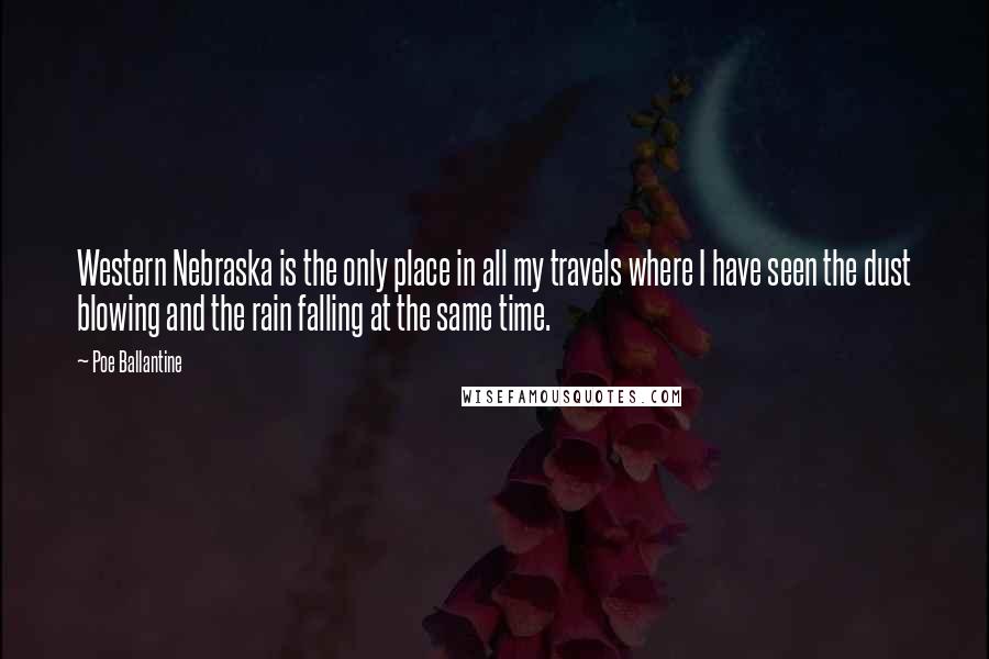Poe Ballantine quotes: Western Nebraska is the only place in all my travels where I have seen the dust blowing and the rain falling at the same time. Poe Ballantine quotes: Western Nebraska is the only place in all my travels where I have seen the dust blowing and the rain falling at the same time.