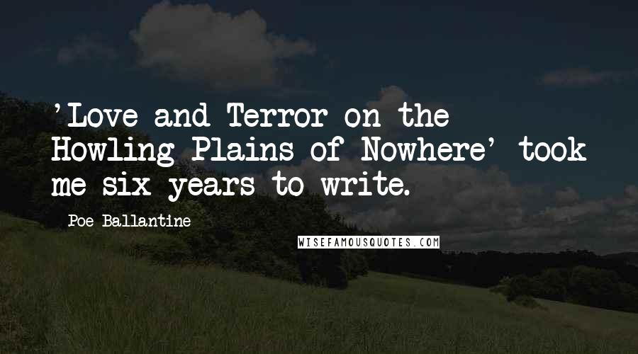 Poe Ballantine quotes: 'Love and Terror on the Howling Plains of Nowhere' took me six years to write. Poe Ballantine quotes: 'Love and Terror on the Howling Plains of Nowhere' took me six years to write.