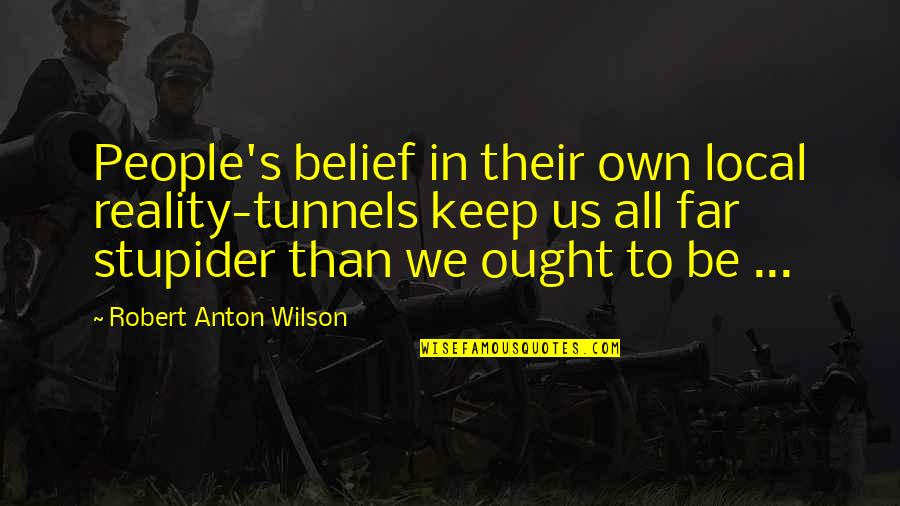 Poelstra Dayton Quotes By Robert Anton Wilson: People's belief in their own local reality-tunnels keep Poelstra Dayton Quotes By Robert Anton Wilson: People's belief in their own local reality-tunnels keep