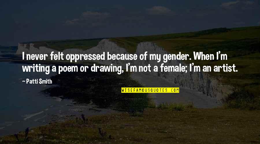 Poem Or Quotes By Patti Smith: I never felt oppressed because of my gender. Poem Or Quotes By Patti Smith: I never felt oppressed because of my gender.