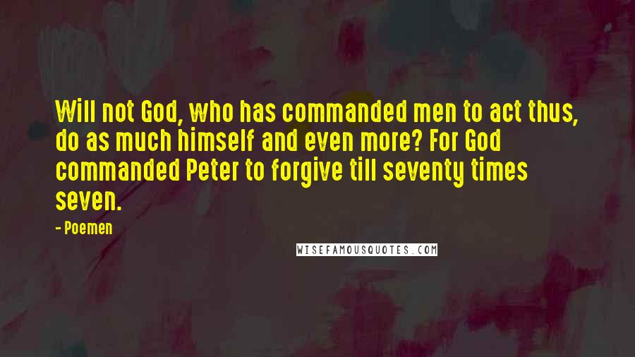 Poemen quotes: Will not God, who has commanded men to act thus, do as much himself and even more? For God commanded Peter to forgive till seventy times seven.