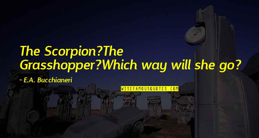 Poery Quotes By E.A. Bucchianeri: The Scorpion?The Grasshopper?Which way will she go?