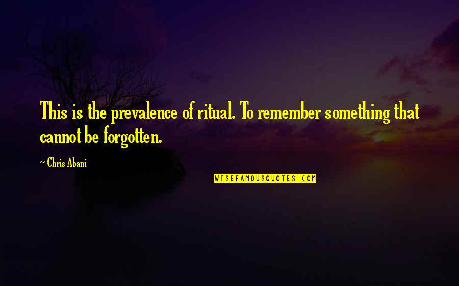 Poesies Quotes By Chris Abani: This is the prevalence of ritual. To remember