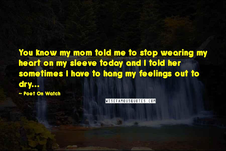 Poet On Watch quotes: You know my mom told me to stop wearing my heart on my sleeve today and I told her sometimes I have to hang my feelings out to dry...