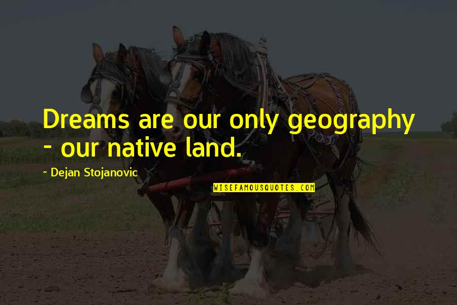 Poet Theatricals Quotes By Dejan Stojanovic: Dreams are our only geography - our native Poet Theatricals Quotes By Dejan Stojanovic: Dreams are our only geography - our native
