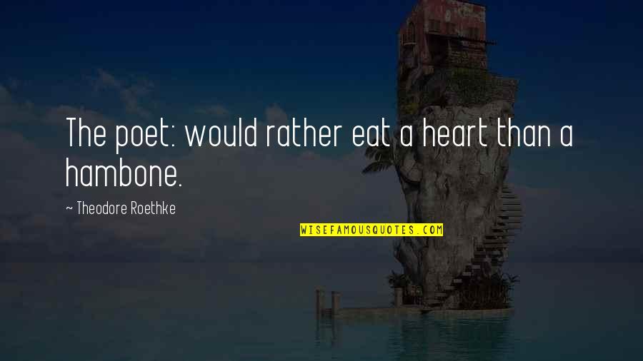 Poet Theodore Quotes By Theodore Roethke: The poet: would rather eat a heart than Poet Theodore Quotes By Theodore Roethke: The poet: would rather eat a heart than
