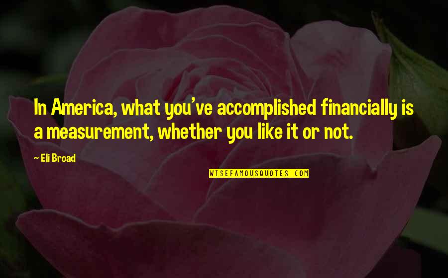 Poetess All Incl Quotes By Eli Broad: In America, what you've accomplished financially is a