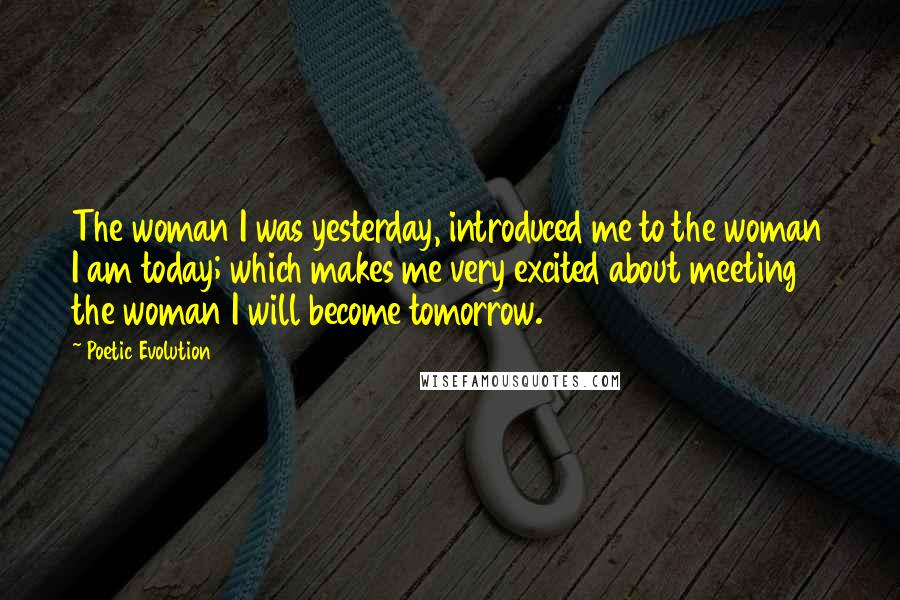 Poetic Evolution quotes: The woman I was yesterday, introduced me to the woman I am today; which makes me very excited about meeting the woman I will become tomorrow. Poetic Evolution quotes: The woman I was yesterday, introduced me to the woman I am today; which makes me very excited about meeting the woman I will become tomorrow.
