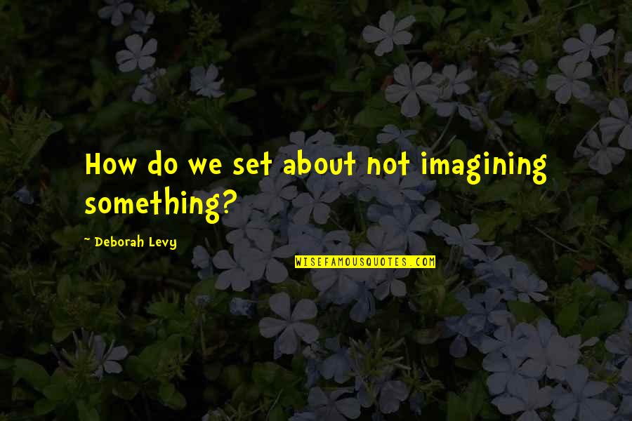 Poetic Fiction Quotes By Deborah Levy: How do we set about not imagining something?