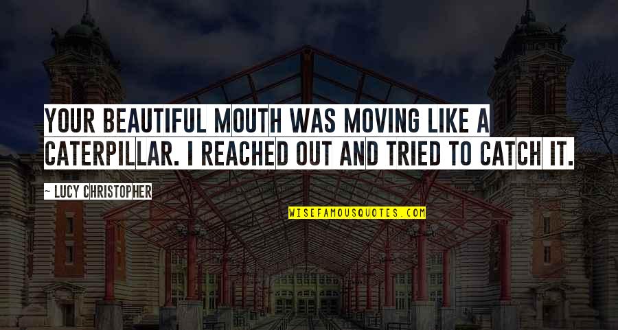 Poetic Fiction Quotes By Lucy Christopher: Your beautiful mouth was moving like a caterpillar.