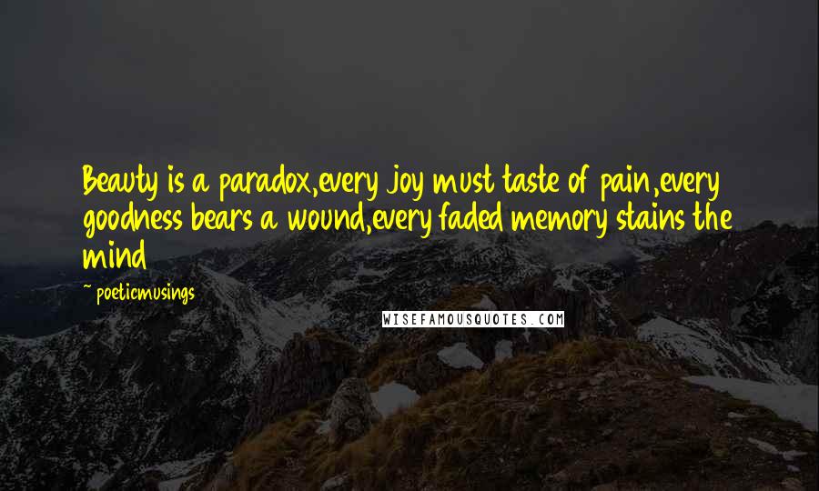 Poeticmusings quotes: Beauty is a paradox,every joy must taste of pain,every goodness bears a wound,every faded memory stains the mind