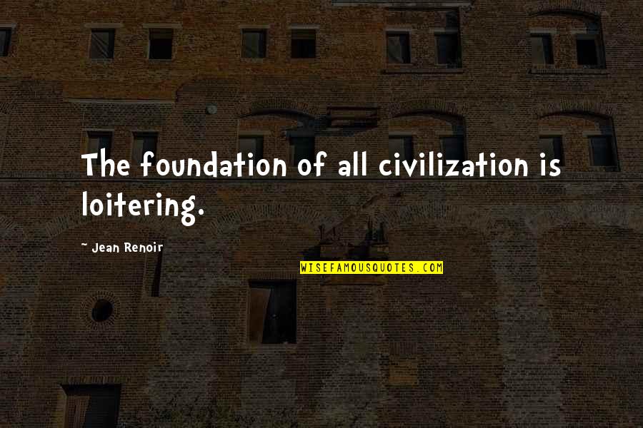 Poetry And Emotion Quotes By Jean Renoir: The foundation of all civilization is loitering. Poetry And Emotion Quotes By Jean Renoir: The foundation of all civilization is loitering.