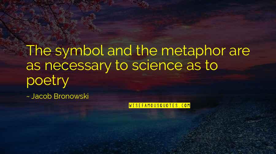 Poetry And Science Quotes By Jacob Bronowski: The symbol and the metaphor are as necessary