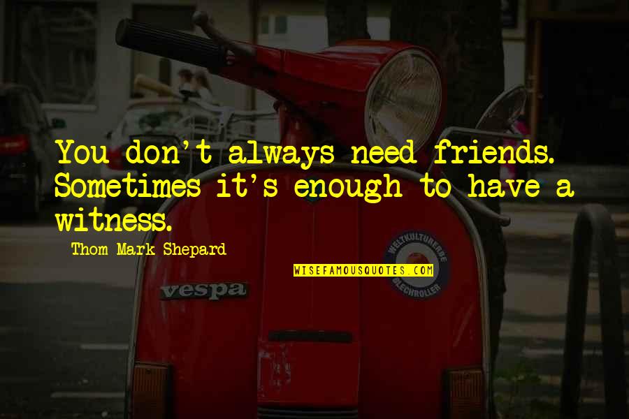 Poetry Wasi Quotes By Thom Mark Shepard: You don't always need friends. Sometimes it's enough