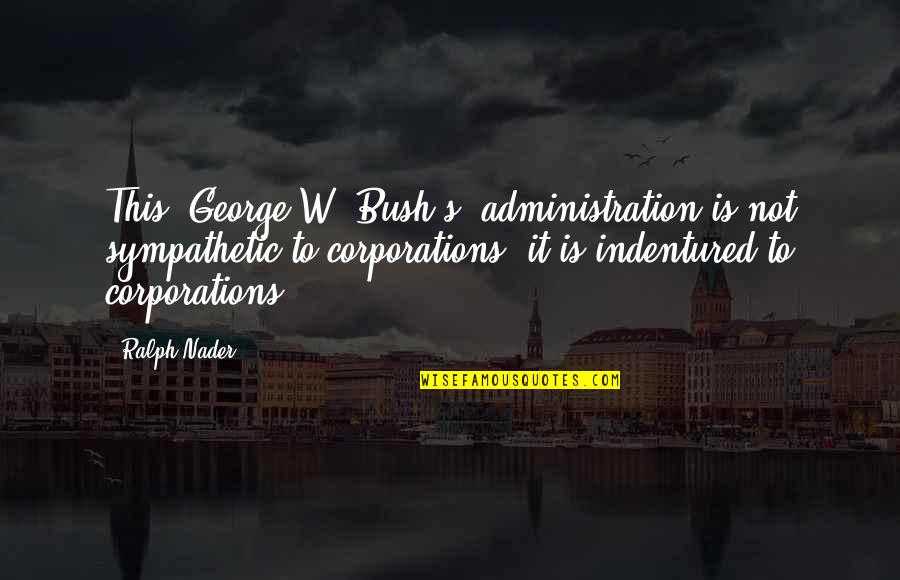 Pofessional Quotes By Ralph Nader: This (George W. Bush's) administration is not sympathetic