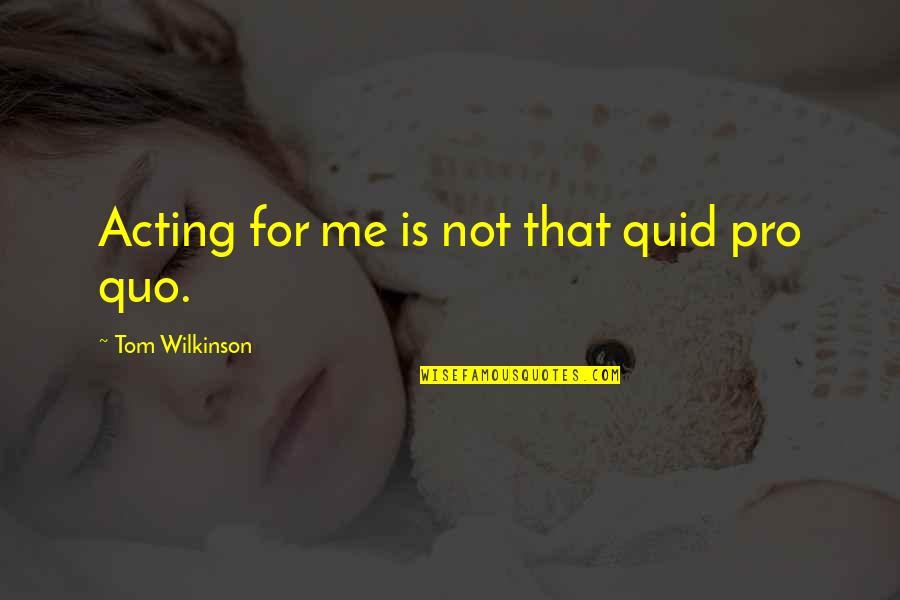 Pogled Ispod Quotes By Tom Wilkinson: Acting for me is not that quid pro Pogled Ispod Quotes By Tom Wilkinson: Acting for me is not that quid pro
