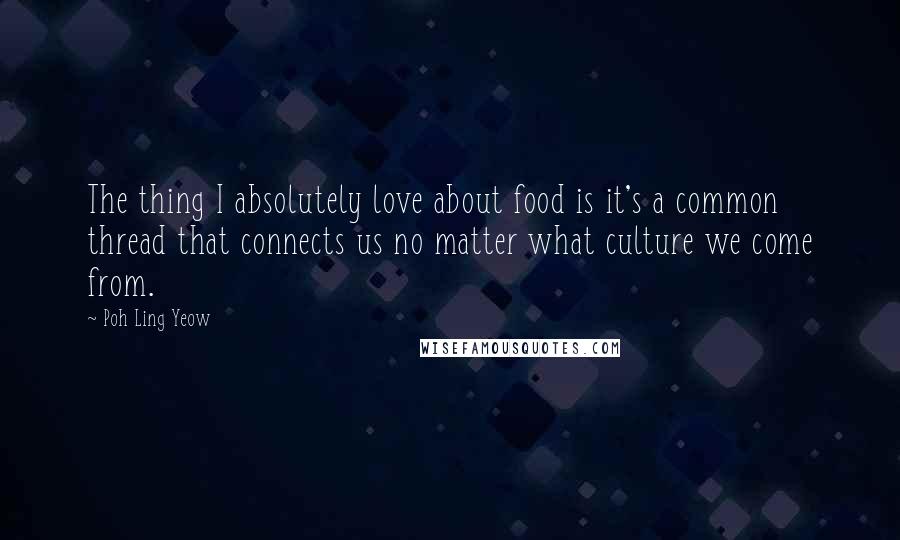 Poh Ling Yeow quotes: The thing I absolutely love about food is it's a common thread that connects us no matter what culture we come from.