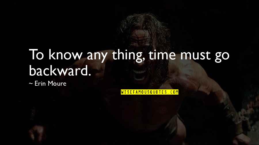 Pohjanheimo Moemaja Quotes By Erin Moure: To know any thing, time must go backward. Pohjanheimo Moemaja Quotes By Erin Moure: To know any thing, time must go backward.